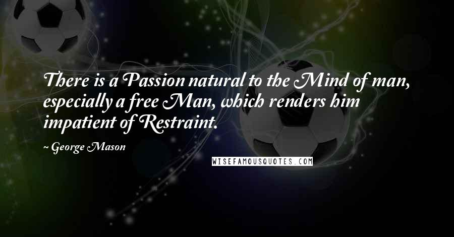 George Mason Quotes: There is a Passion natural to the Mind of man, especially a free Man, which renders him impatient of Restraint.