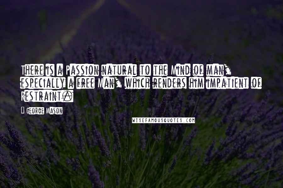 George Mason Quotes: There is a Passion natural to the Mind of man, especially a free Man, which renders him impatient of Restraint.