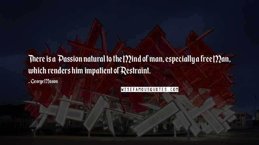 George Mason Quotes: There is a Passion natural to the Mind of man, especially a free Man, which renders him impatient of Restraint.