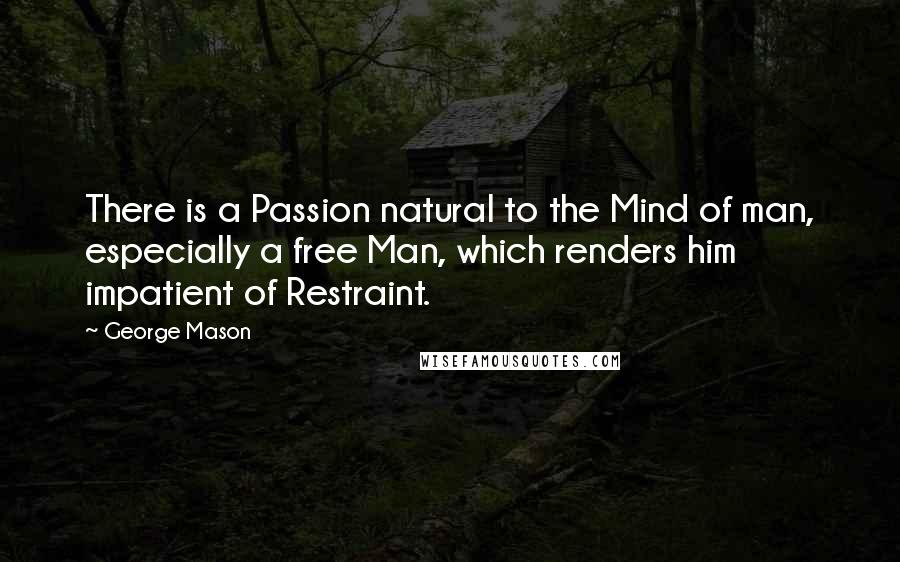 George Mason Quotes: There is a Passion natural to the Mind of man, especially a free Man, which renders him impatient of Restraint.