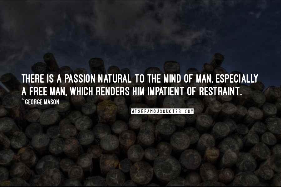 George Mason Quotes: There is a Passion natural to the Mind of man, especially a free Man, which renders him impatient of Restraint.