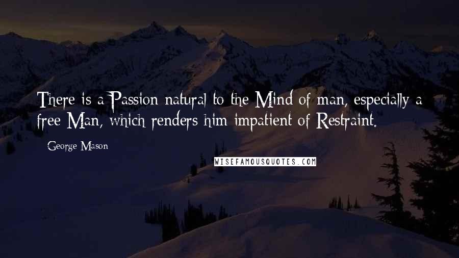 George Mason Quotes: There is a Passion natural to the Mind of man, especially a free Man, which renders him impatient of Restraint.