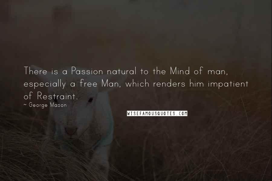 George Mason Quotes: There is a Passion natural to the Mind of man, especially a free Man, which renders him impatient of Restraint.