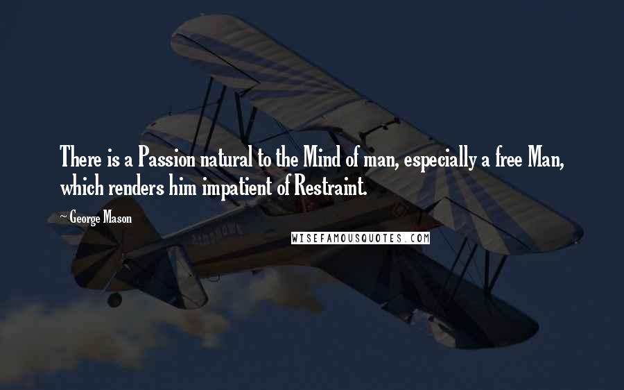 George Mason Quotes: There is a Passion natural to the Mind of man, especially a free Man, which renders him impatient of Restraint.