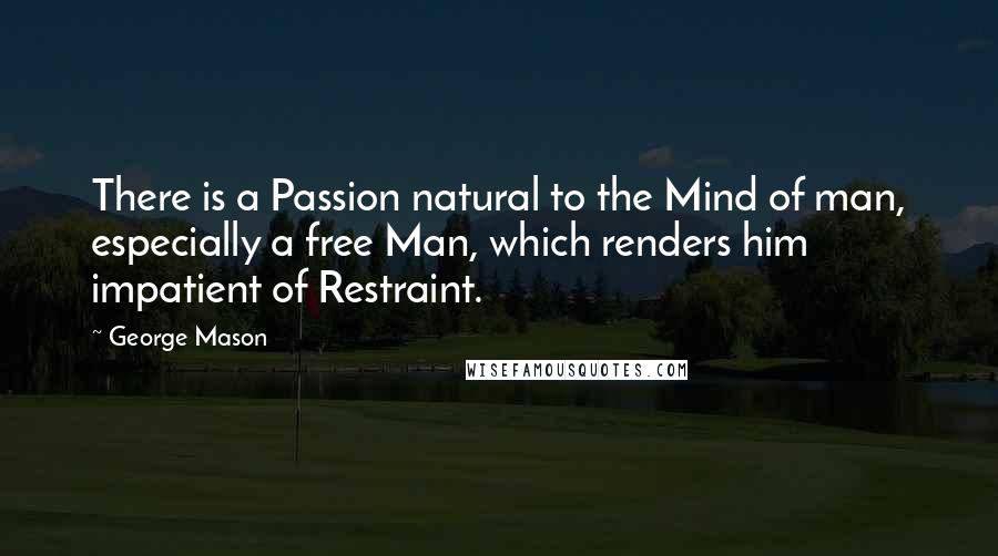 George Mason Quotes: There is a Passion natural to the Mind of man, especially a free Man, which renders him impatient of Restraint.