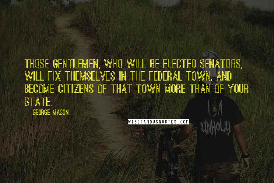 George Mason Quotes: Those gentlemen, who will be elected senators, will fix themselves in the federal town, and become citizens of that town more than of your state.