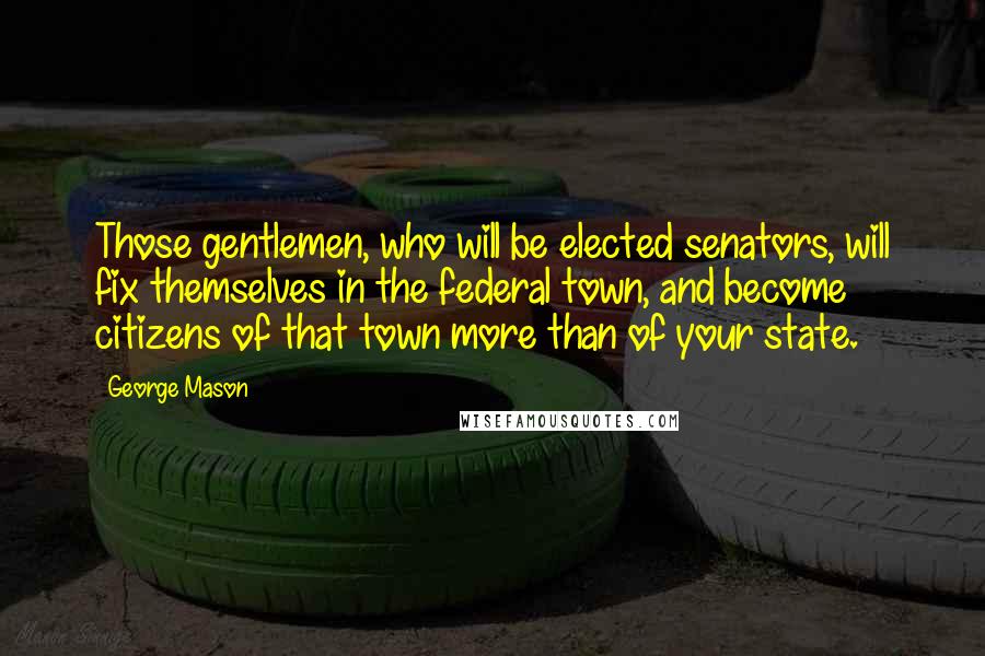 George Mason Quotes: Those gentlemen, who will be elected senators, will fix themselves in the federal town, and become citizens of that town more than of your state.