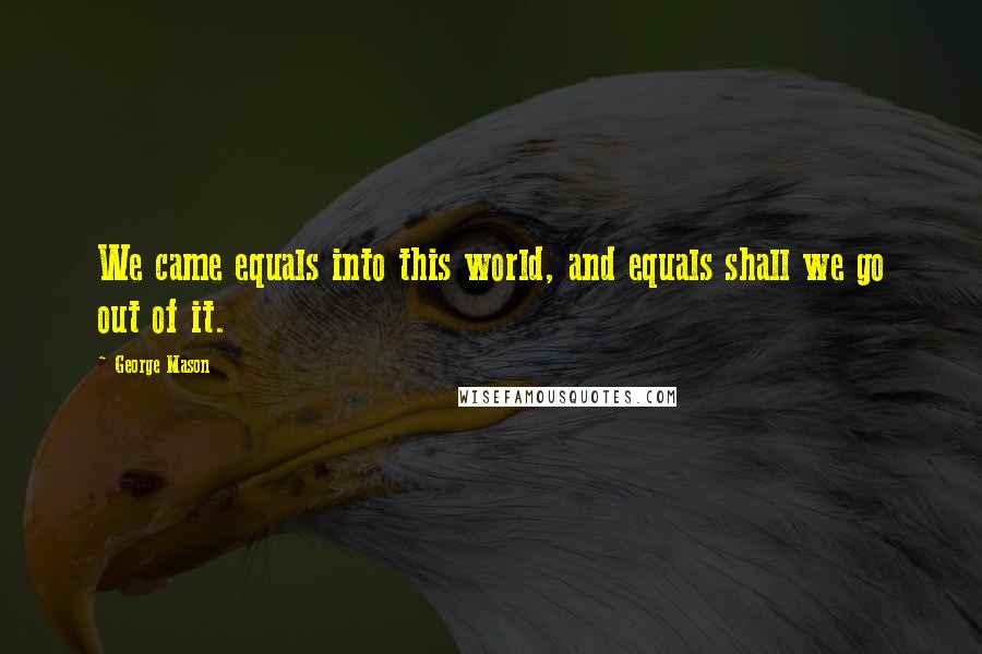 George Mason Quotes: We came equals into this world, and equals shall we go out of it.