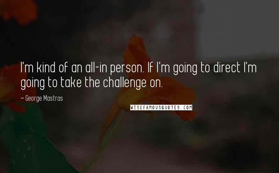 George Mastras Quotes: I'm kind of an all-in person. If I'm going to direct I'm going to take the challenge on.