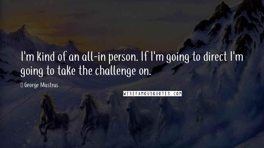 George Mastras Quotes: I'm kind of an all-in person. If I'm going to direct I'm going to take the challenge on.