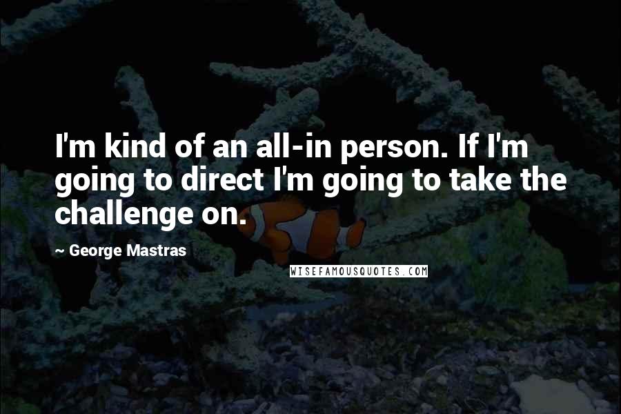 George Mastras Quotes: I'm kind of an all-in person. If I'm going to direct I'm going to take the challenge on.