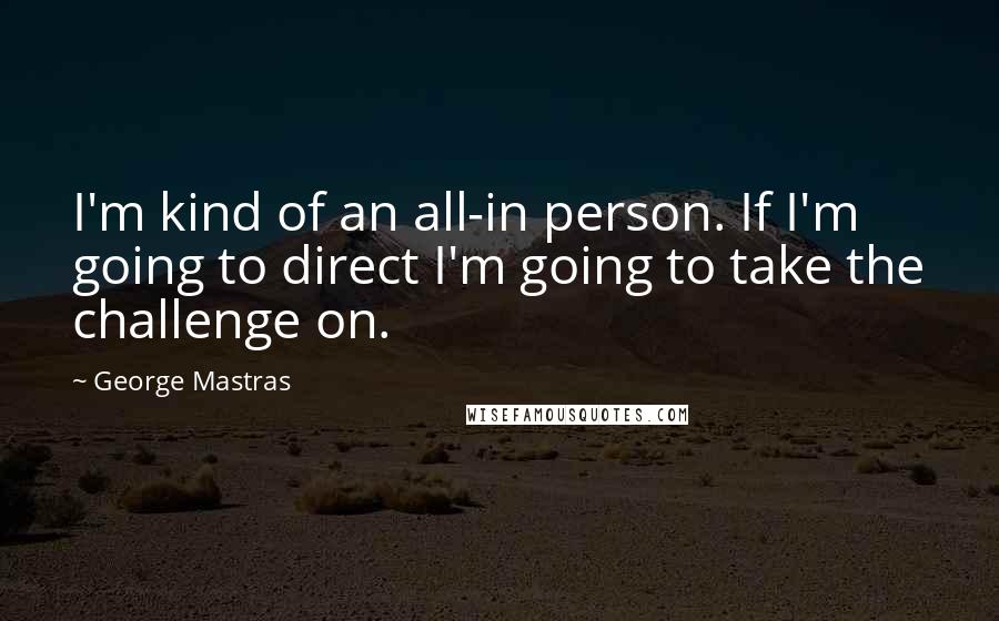 George Mastras Quotes: I'm kind of an all-in person. If I'm going to direct I'm going to take the challenge on.