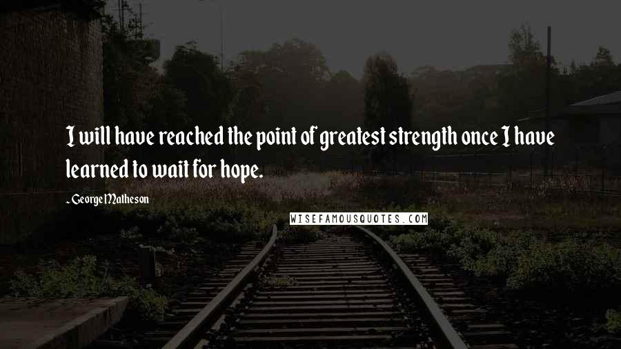 George Matheson Quotes: I will have reached the point of greatest strength once I have learned to wait for hope.