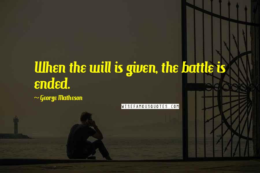 George Matheson Quotes: When the will is given, the battle is ended.
