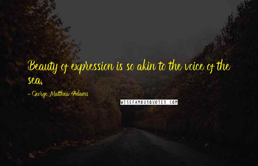 George Matthew Adams Quotes: Beauty of expression is so akin to the voice of the sea.