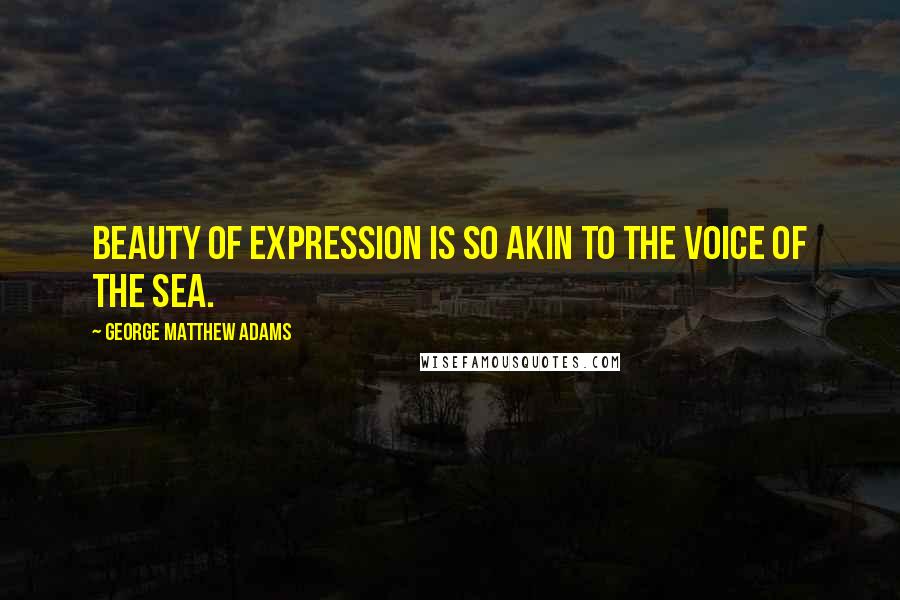 George Matthew Adams Quotes: Beauty of expression is so akin to the voice of the sea.