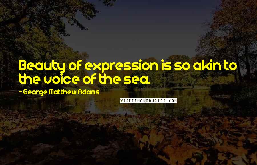 George Matthew Adams Quotes: Beauty of expression is so akin to the voice of the sea.