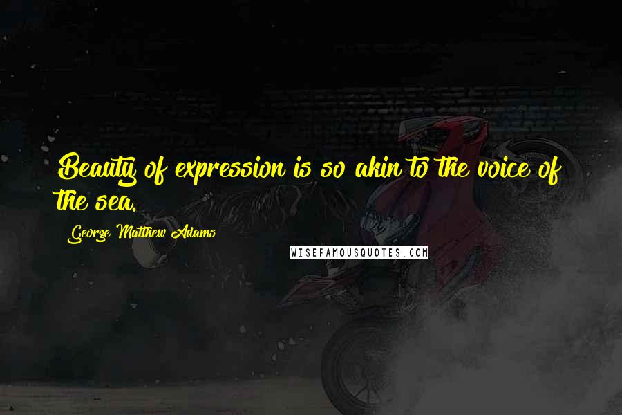 George Matthew Adams Quotes: Beauty of expression is so akin to the voice of the sea.