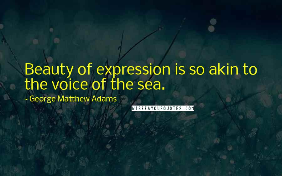 George Matthew Adams Quotes: Beauty of expression is so akin to the voice of the sea.