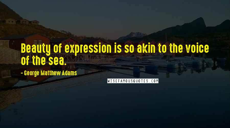 George Matthew Adams Quotes: Beauty of expression is so akin to the voice of the sea.