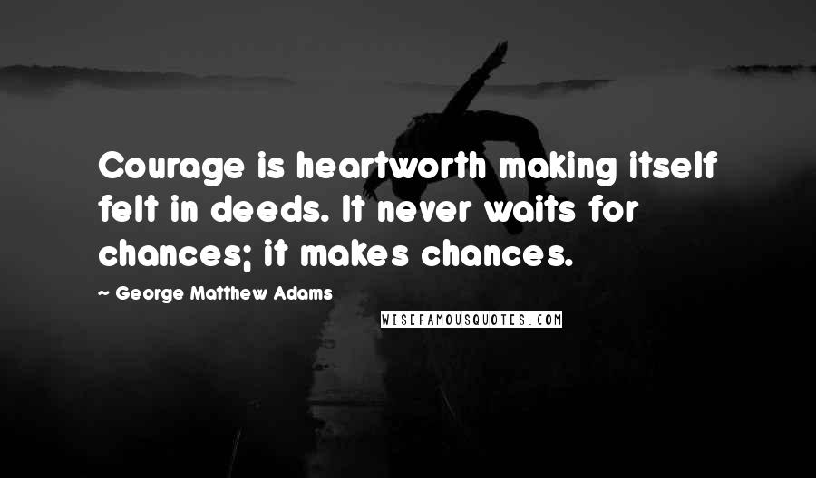 George Matthew Adams Quotes: Courage is heartworth making itself felt in deeds. It never waits for chances; it makes chances.