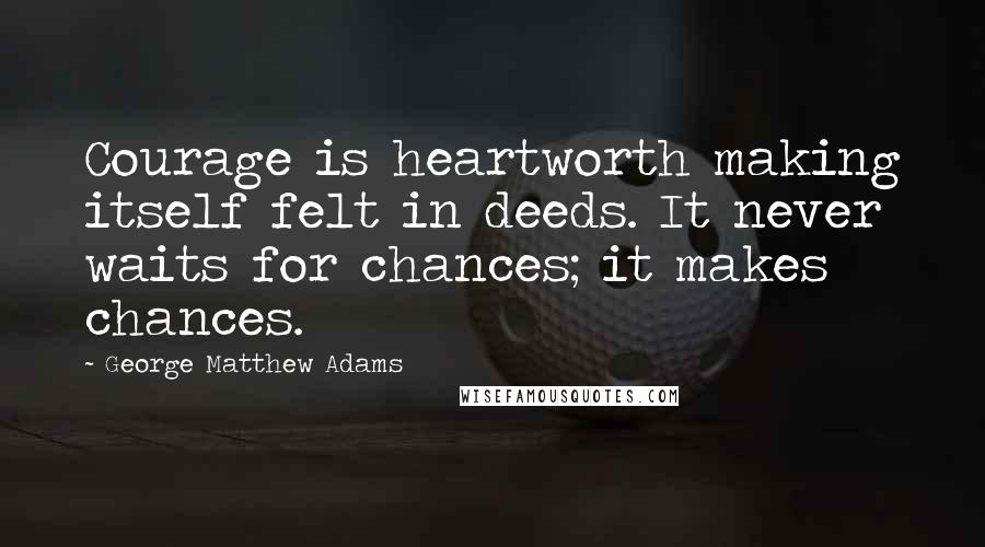 George Matthew Adams Quotes: Courage is heartworth making itself felt in deeds. It never waits for chances; it makes chances.