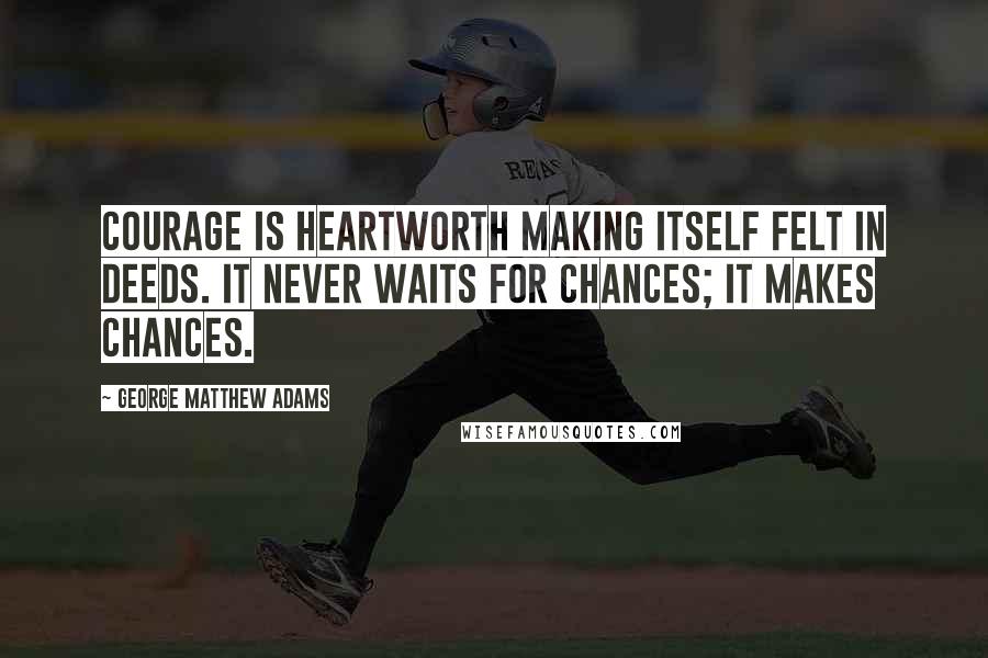 George Matthew Adams Quotes: Courage is heartworth making itself felt in deeds. It never waits for chances; it makes chances.