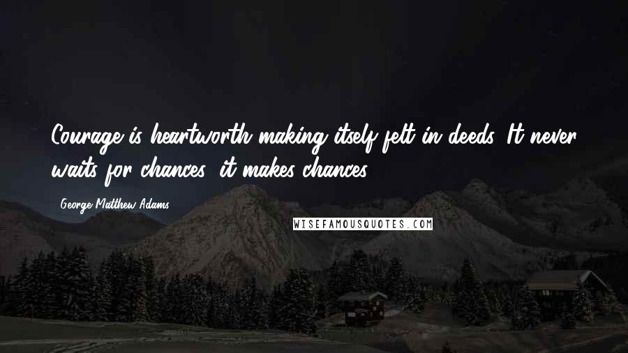 George Matthew Adams Quotes: Courage is heartworth making itself felt in deeds. It never waits for chances; it makes chances.