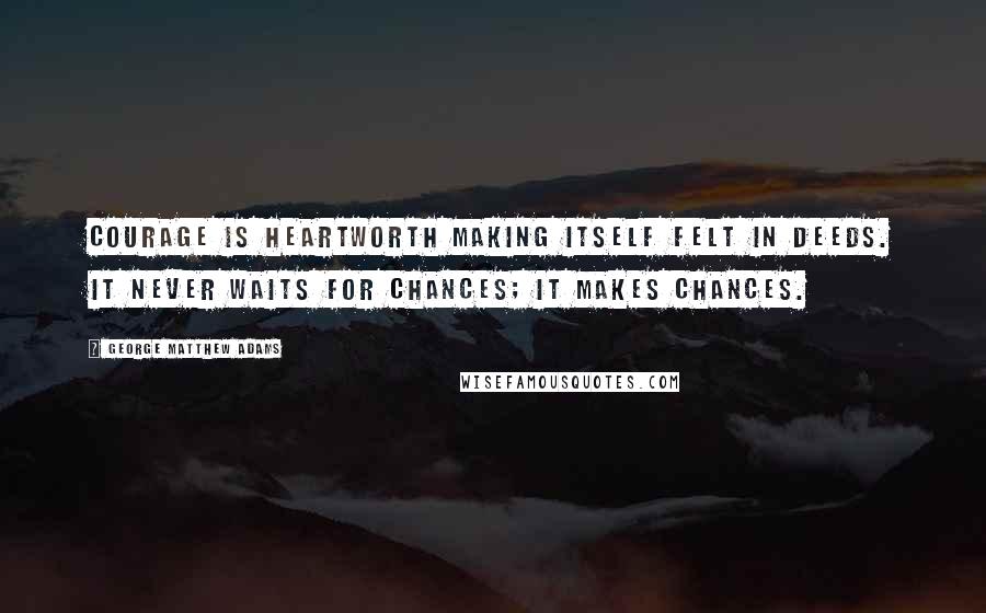 George Matthew Adams Quotes: Courage is heartworth making itself felt in deeds. It never waits for chances; it makes chances.