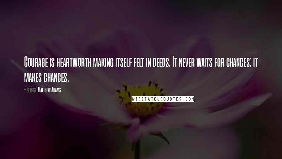 George Matthew Adams Quotes: Courage is heartworth making itself felt in deeds. It never waits for chances; it makes chances.