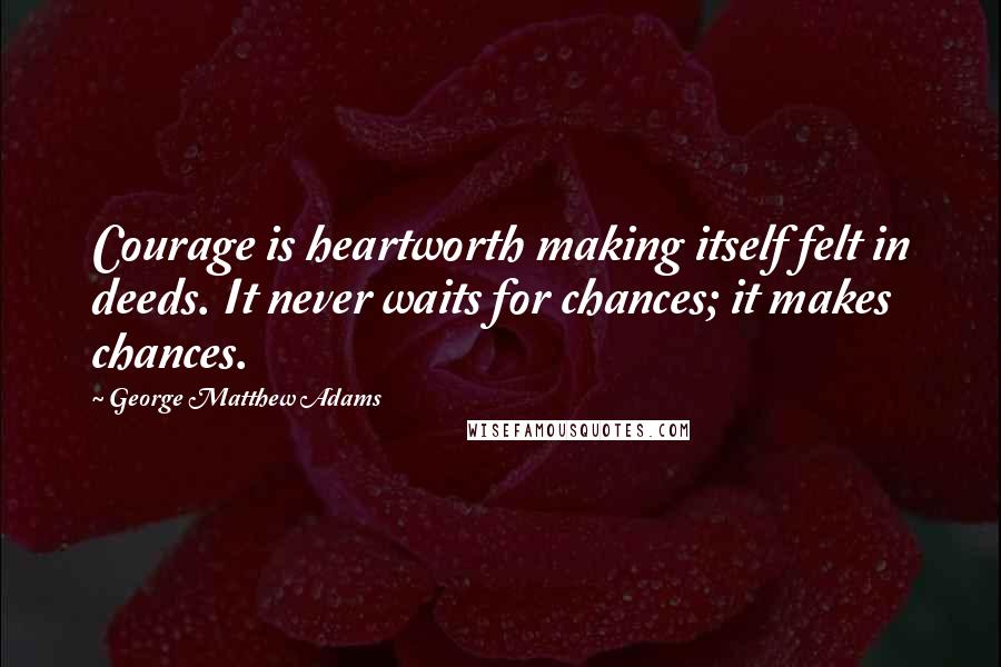 George Matthew Adams Quotes: Courage is heartworth making itself felt in deeds. It never waits for chances; it makes chances.