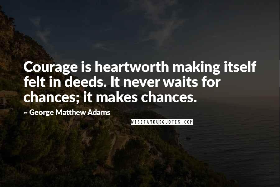 George Matthew Adams Quotes: Courage is heartworth making itself felt in deeds. It never waits for chances; it makes chances.