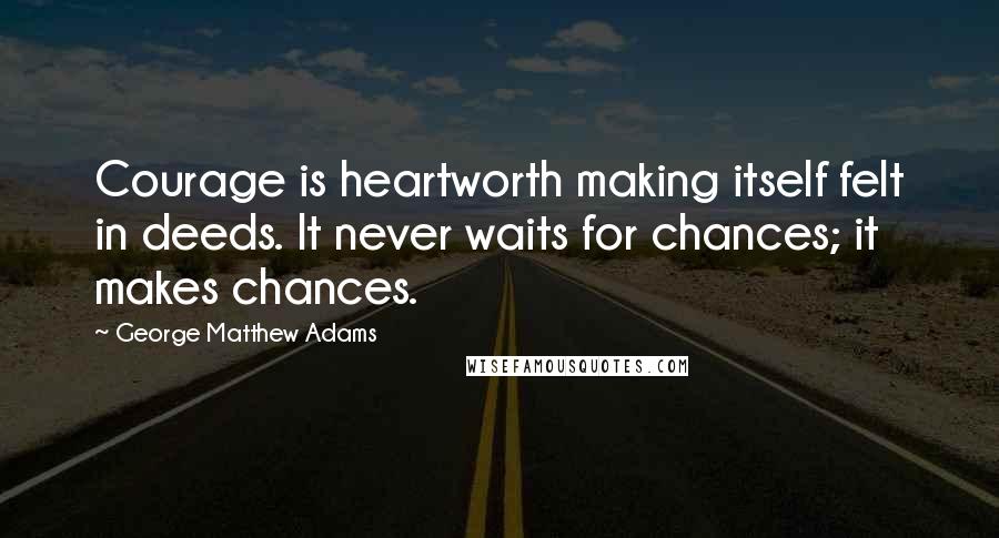 George Matthew Adams Quotes: Courage is heartworth making itself felt in deeds. It never waits for chances; it makes chances.