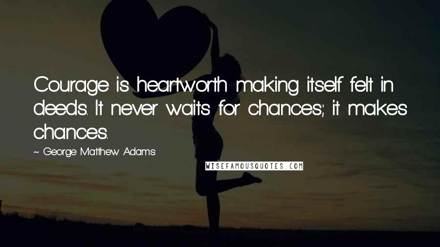 George Matthew Adams Quotes: Courage is heartworth making itself felt in deeds. It never waits for chances; it makes chances.