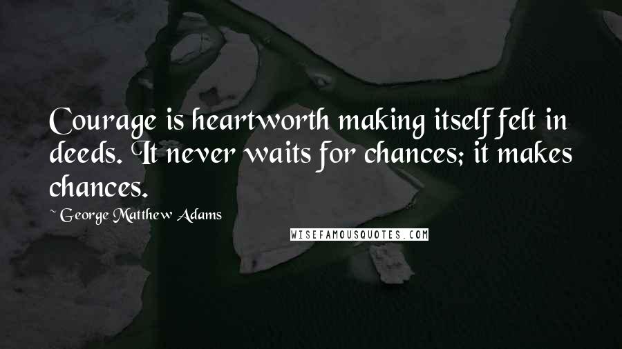 George Matthew Adams Quotes: Courage is heartworth making itself felt in deeds. It never waits for chances; it makes chances.