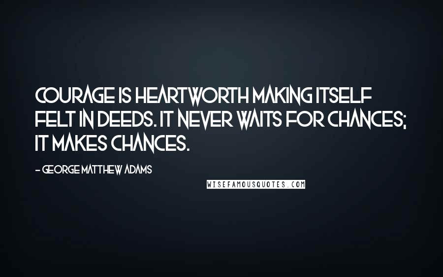 George Matthew Adams Quotes: Courage is heartworth making itself felt in deeds. It never waits for chances; it makes chances.