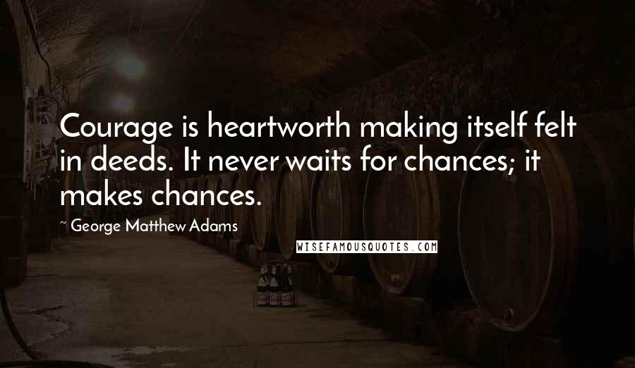 George Matthew Adams Quotes: Courage is heartworth making itself felt in deeds. It never waits for chances; it makes chances.