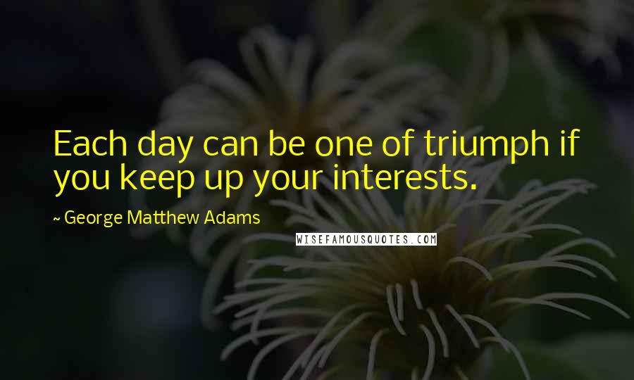 George Matthew Adams Quotes: Each day can be one of triumph if you keep up your interests.