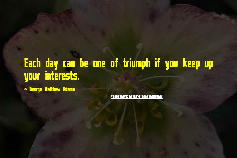 George Matthew Adams Quotes: Each day can be one of triumph if you keep up your interests.