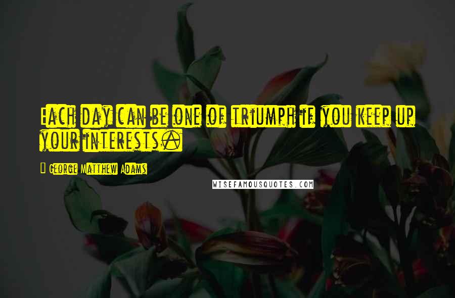 George Matthew Adams Quotes: Each day can be one of triumph if you keep up your interests.