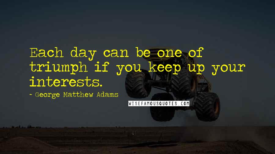 George Matthew Adams Quotes: Each day can be one of triumph if you keep up your interests.