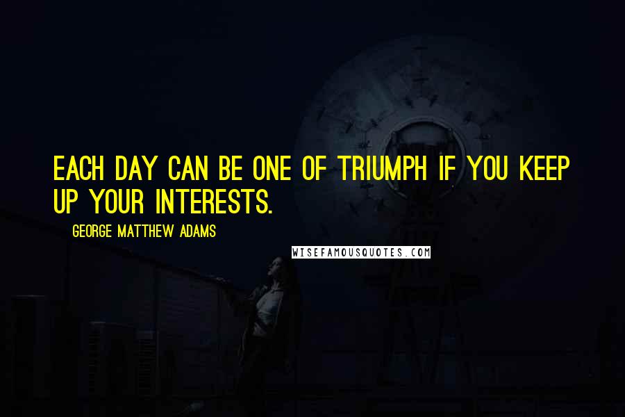 George Matthew Adams Quotes: Each day can be one of triumph if you keep up your interests.