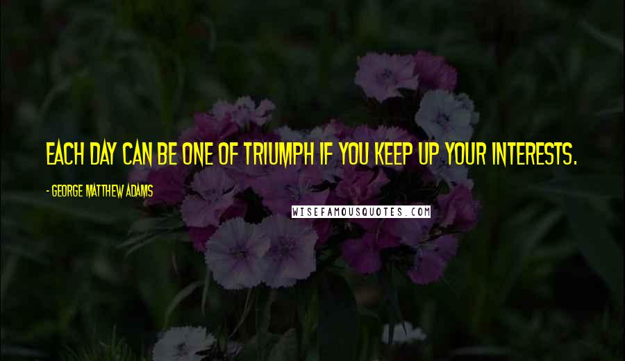 George Matthew Adams Quotes: Each day can be one of triumph if you keep up your interests.