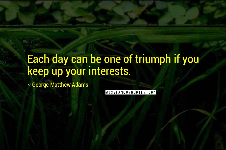 George Matthew Adams Quotes: Each day can be one of triumph if you keep up your interests.
