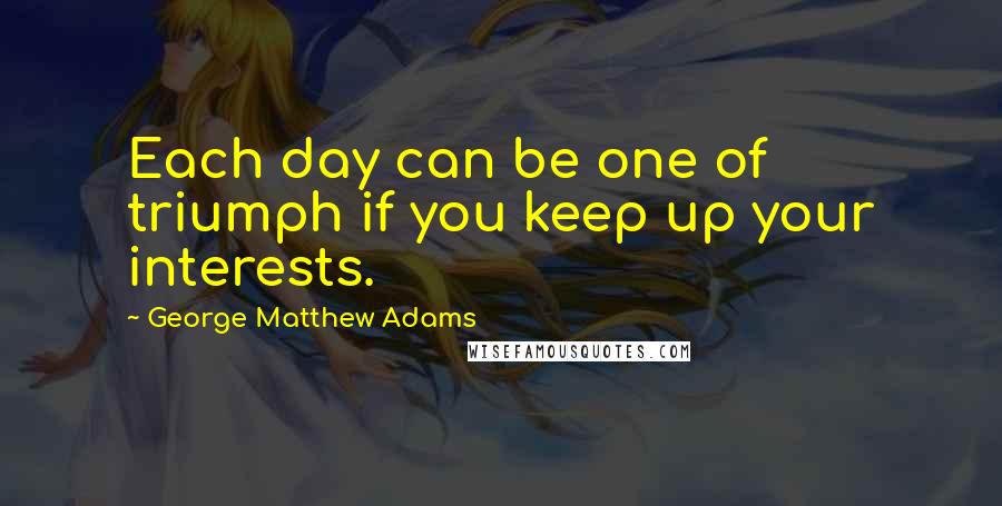 George Matthew Adams Quotes: Each day can be one of triumph if you keep up your interests.