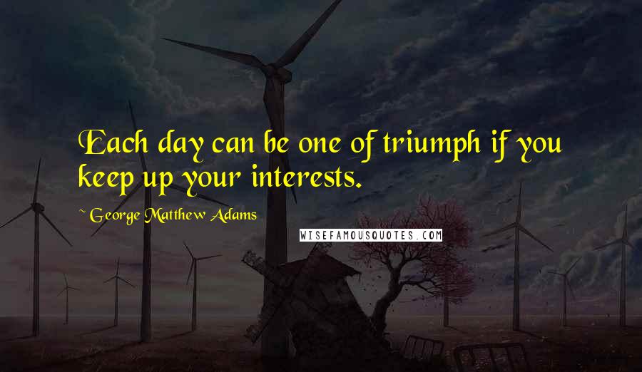 George Matthew Adams Quotes: Each day can be one of triumph if you keep up your interests.