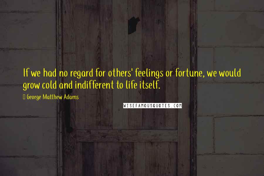George Matthew Adams Quotes: If we had no regard for others' feelings or fortune, we would grow cold and indifferent to life itself.
