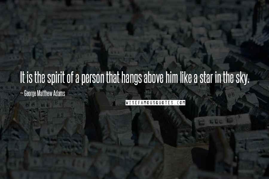 George Matthew Adams Quotes: It is the spirit of a person that hangs above him like a star in the sky.