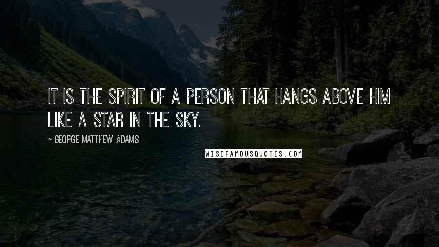 George Matthew Adams Quotes: It is the spirit of a person that hangs above him like a star in the sky.