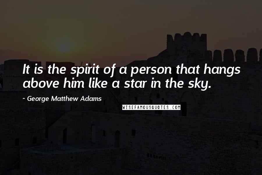 George Matthew Adams Quotes: It is the spirit of a person that hangs above him like a star in the sky.